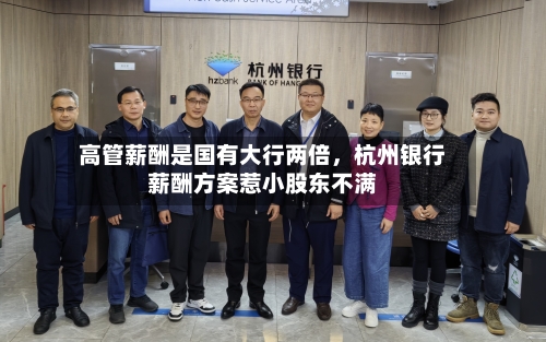 高管薪酬是国有大行两倍	，杭州银行薪酬方案惹小股东不满-第3张图片