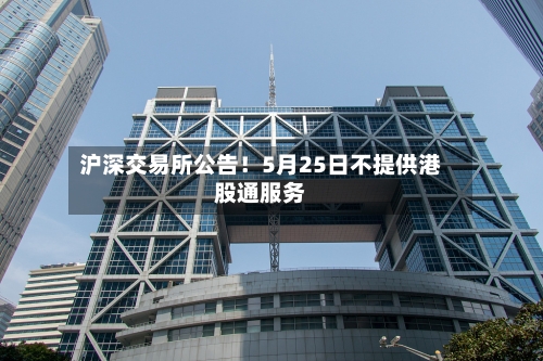 沪深交易所公告!5月25日不提供港股通服务-第1张图片