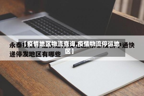 【疫情地区物流查询,疫情物流停运地区】-第2张图片