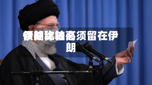 伊朗比较高领袖称铀必须留在伊朗-第1张图片
