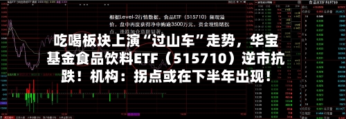 吃喝板块上演“过山车”走势，华宝基金食品饮料ETF（515710）逆市抗跌！机构：拐点或在下半年出现！-第2张图片
