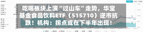 吃喝板块上演“过山车	”走势，华宝基金食品饮料ETF（515710）逆市抗跌！机构：拐点或在下半年出现！-第1张图片