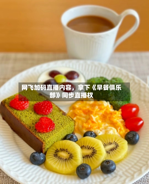 网飞加码直播内容	，拿下《早餐俱乐部》同步直播权-第1张图片