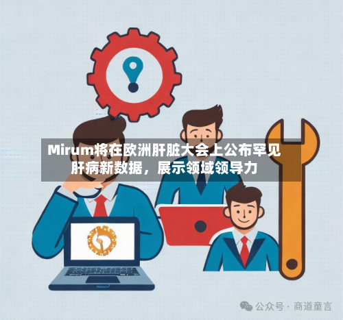 Mirum将在欧洲肝脏大会上公布罕见肝病新数据，展示领域领导力-第1张图片