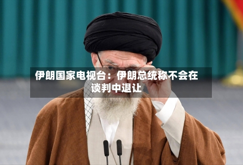 伊朗国家电视台：伊朗总统称不会在谈判中退让-第1张图片