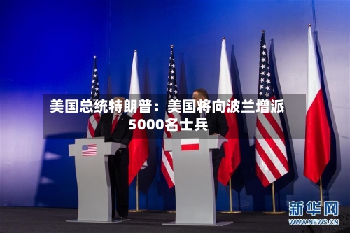 美国总统特朗普：美国将向波兰增派5000名士兵-第1张图片