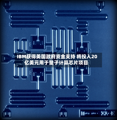 IBM获得美国政府资金支持 将投入20亿美元用于量子计算芯片项目-第1张图片