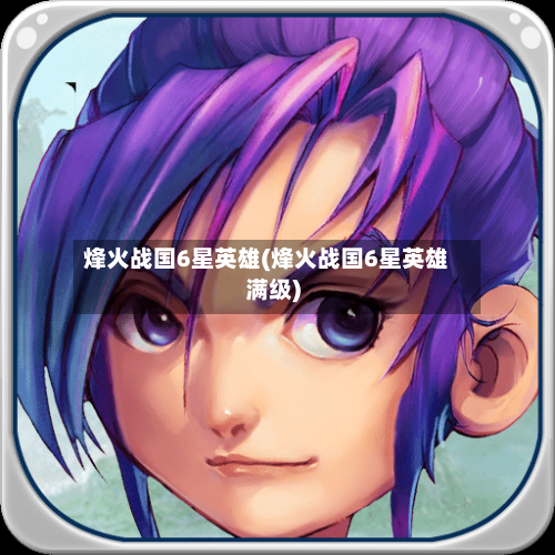 烽火战国6星英雄(烽火战国6星英雄满级)-第1张图片
