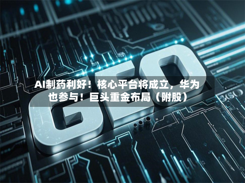 AI制药利好！核心平台将成立	，华为也参与！巨头重金布局（附股）-第1张图片