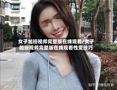 女子加班视频完整版在线观看/女子加班视频完整版在线观看性变技巧-第2张图片