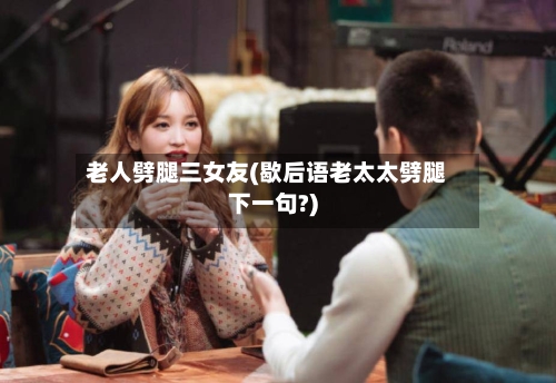 老人劈腿三女友(歇后语老太太劈腿下一句?)-第1张图片