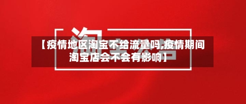 【疫情地区淘宝不给流量吗,疫情期间淘宝店会不会有影响】-第3张图片