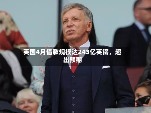 英国4月借款规模达243亿英镑，超出预期-第1张图片