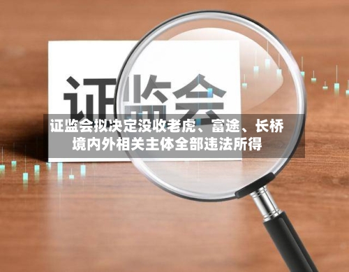 证监会拟决定没收老虎、富途	、长桥境内外相关主体全部违法所得-第1张图片