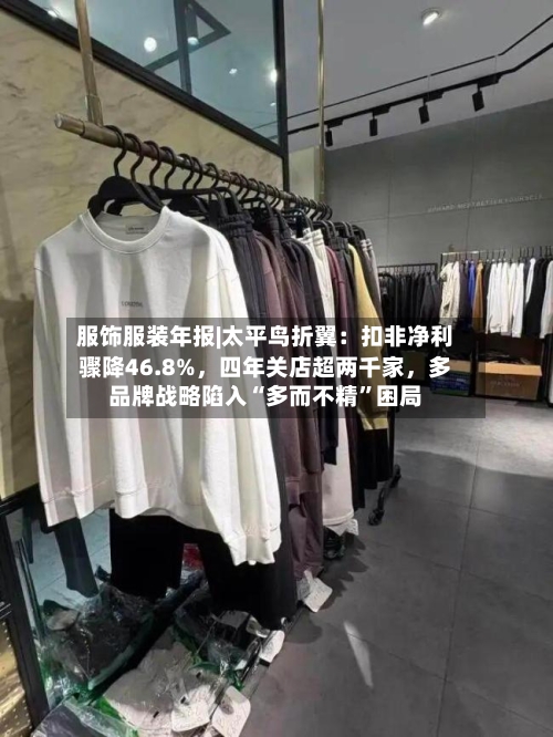 服饰服装年报|太平鸟折翼：扣非净利骤降46.8%，四年关店超两千家，多品牌战略陷入“多而不精	”困局-第1张图片
