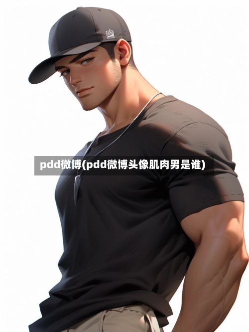 pdd微博(pdd微博头像肌肉男是谁)-第1张图片