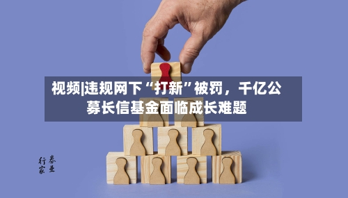 视频|违规网下“打新	”被罚，千亿公募长信基金面临成长难题-第1张图片