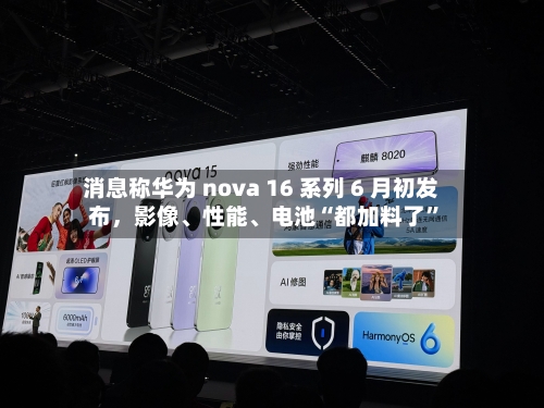 消息称华为 nova 16 系列 6 月初发布	，影像	、性能、电池“都加料了”-第1张图片