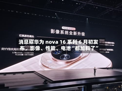 消息称华为 nova 16 系列 6 月初发布，影像	、性能、电池“都加料了	”-第3张图片
