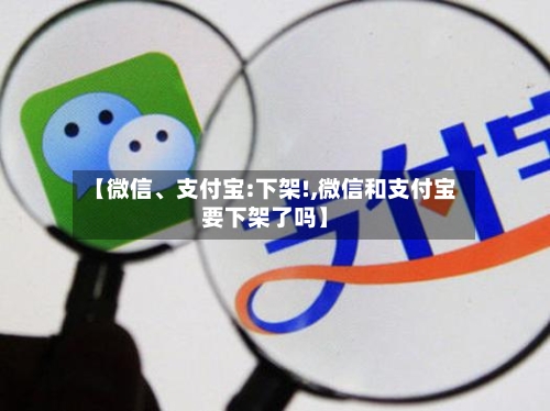 【微信、支付宝:下架!,微信和支付宝要下架了吗】-第1张图片