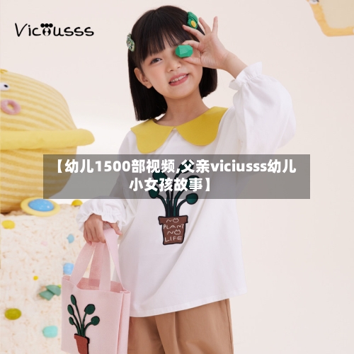 【幼儿1500部视频,父亲viciusss幼儿小女孩故事】-第1张图片