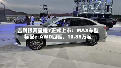 吉利银河星耀7正式上市：MAX车型标配e-AWD四驱，10.88万起-第1张图片