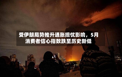 受伊朗局势推升通胀担忧影响，5月消费者信心指数跌至历史新低-第3张图片