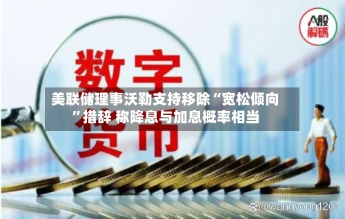 美联储理事沃勒支持移除“宽松倾向”措辞 称降息与加息概率相当-第1张图片