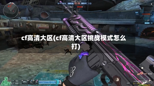 cf高清大区(cf高清大区挑战模式怎么打)-第1张图片