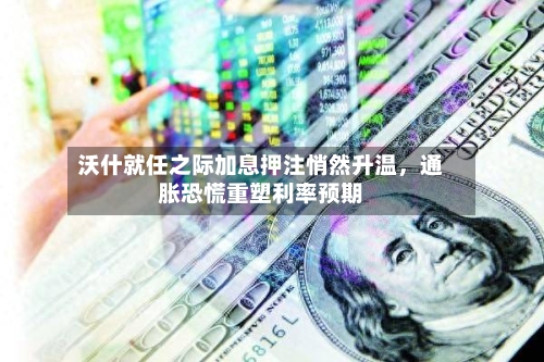 沃什就任之际加息押注悄然升温，通胀恐慌重塑利率预期-第1张图片