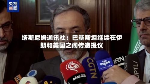 塔斯尼姆通讯社：巴基斯坦继续在伊朗和美国之间传递提议-第1张图片