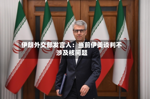 伊朗外交部发言人：当前伊美谈判不涉及核问题-第1张图片