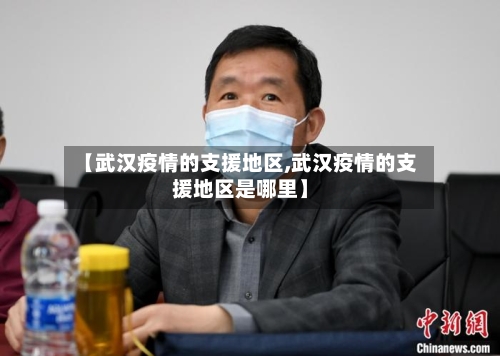 【武汉疫情的支援地区,武汉疫情的支援地区是哪里】-第2张图片