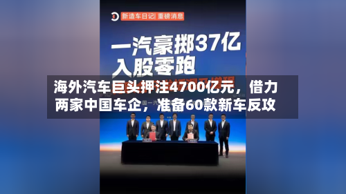 海外汽车巨头押注4700亿元，借力两家中国车企，准备60款新车反攻-第1张图片