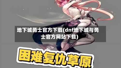 地下城勇士官方下载(dnf地下城与勇士官方网站下载)-第1张图片