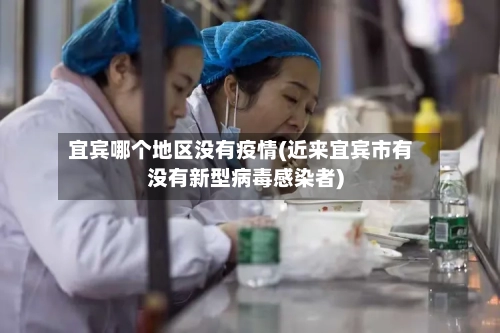 宜宾哪个地区没有疫情(近来宜宾市有没有新型病毒感染者)-第2张图片