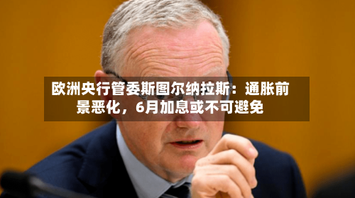 欧洲央行管委斯图尔纳拉斯：通胀前景恶化	，6月加息或不可避免-第1张图片