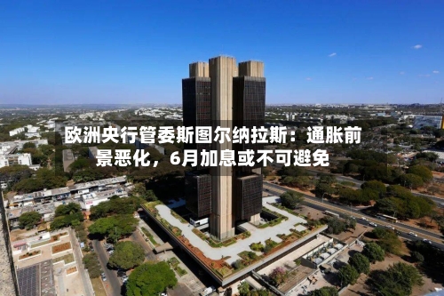 欧洲央行管委斯图尔纳拉斯：通胀前景恶化	，6月加息或不可避免-第3张图片
