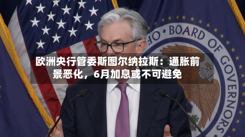 欧洲央行管委斯图尔纳拉斯：通胀前景恶化，6月加息或不可避免-第2张图片