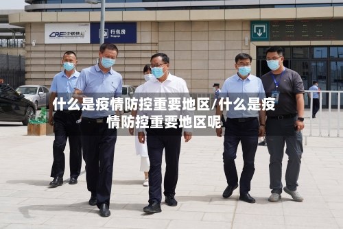 什么是疫情防控重要地区/什么是疫情防控重要地区呢-第2张图片