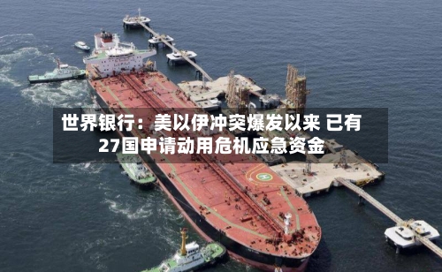 世界银行：美以伊冲突爆发以来 已有27国申请动用危机应急资金-第1张图片