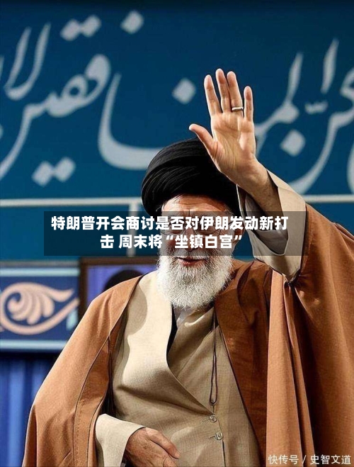 特朗普开会商讨是否对伊朗发动新打击 周末将“坐镇白宫	”-第2张图片