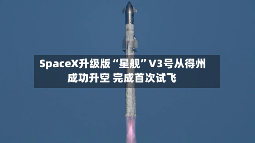 SpaceX升级版“星舰	”V3号从得州成功升空 完成首次试飞-第1张图片