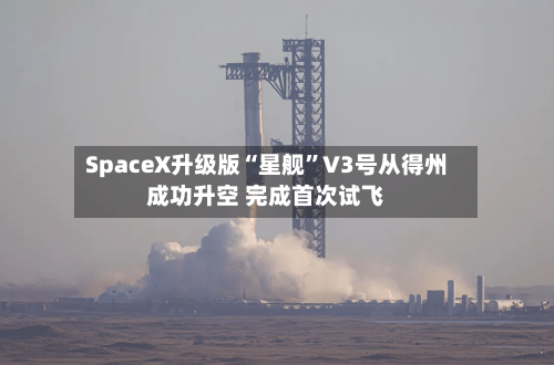 SpaceX升级版“星舰	”V3号从得州成功升空 完成首次试飞-第2张图片