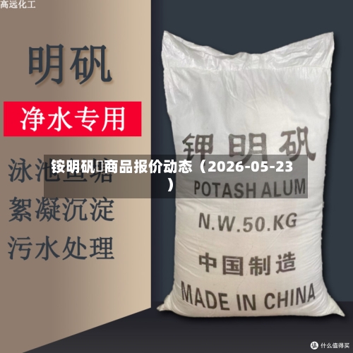 铵明矾	商品报价动态（2026-05-23）-第1张图片