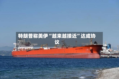 特朗普称美伊“越来越接近”达成协议-第2张图片
