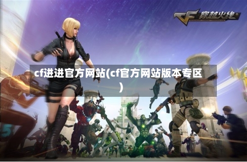 cf进进官方网站(cf官方网站版本专区)-第3张图片