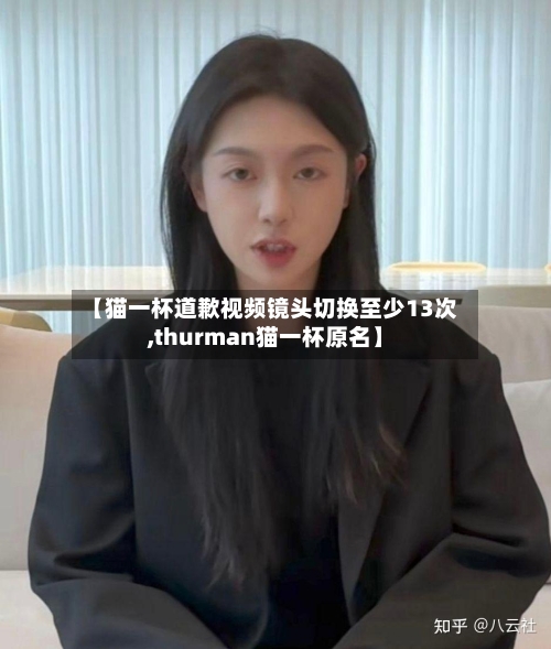 【猫一杯道歉视频镜头切换至少13次,thurman猫一杯原名】-第3张图片