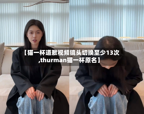 【猫一杯道歉视频镜头切换至少13次,thurman猫一杯原名】-第1张图片