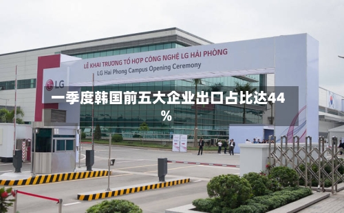 一季度韩国前五大企业出口占比达44%-第1张图片